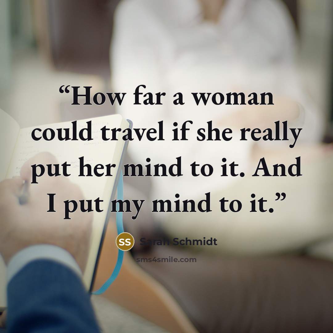 “How far a woman could travel if she really put her mind to it. And I put my mind to it.” quote by Sarah Schmidt