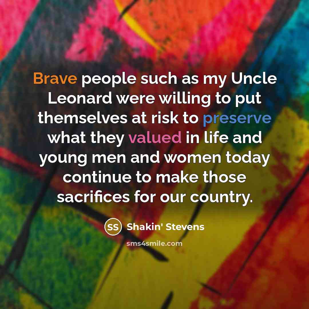 “Brave people such as my Uncle Leonard were willing to put themselves at risk to preserve what they valued in life and young men and women today continue to make those sacrifices for our country.” quote by Shakin' Stevens