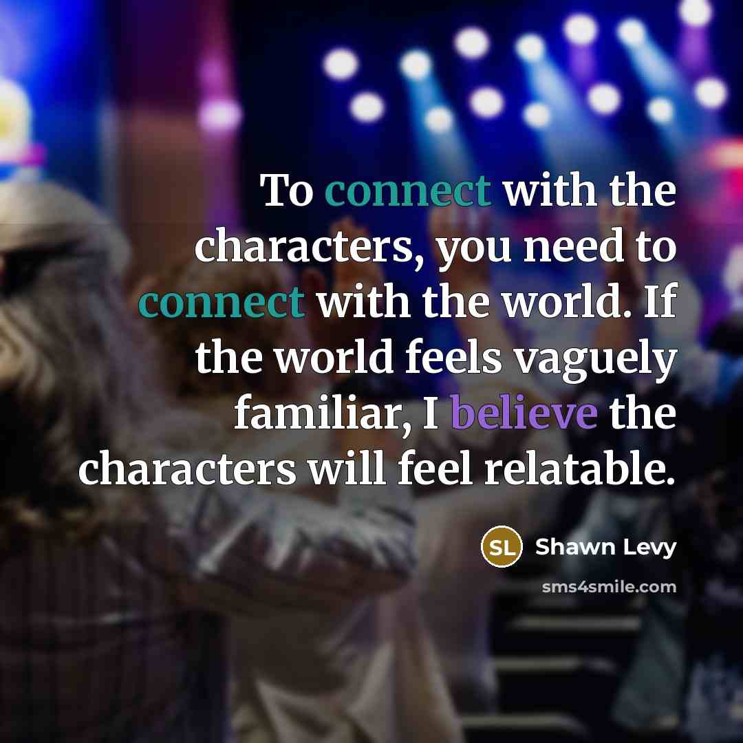 “To connect with the characters, you need to connect with the world. If the world feels vaguely familiar, I believe the characters will feel relatable.” quote by Shawn Levy
