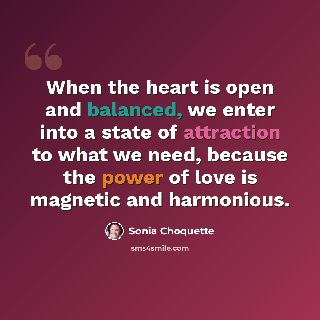“When the heart is open and balanced, we enter into a state of attraction to what we need, because the power of love is magnetic and harmonious.” quote by Sonia Choquette