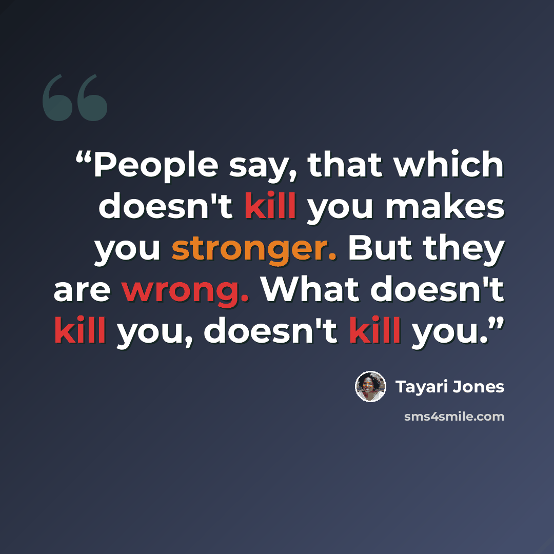 “People say, that which doesn't kill you makes you stronger. But they are wrong. What doesn't kill you, doesn't kill you.” quote by Tayari Jones