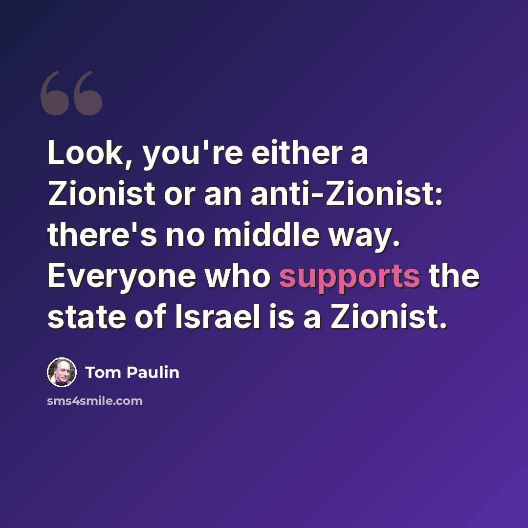 “Look, you're either a Zionist or an anti-Zionist: there's no middle way. Everyone who supports the state of Israel is a Zionist.” quote by Tom Paulin