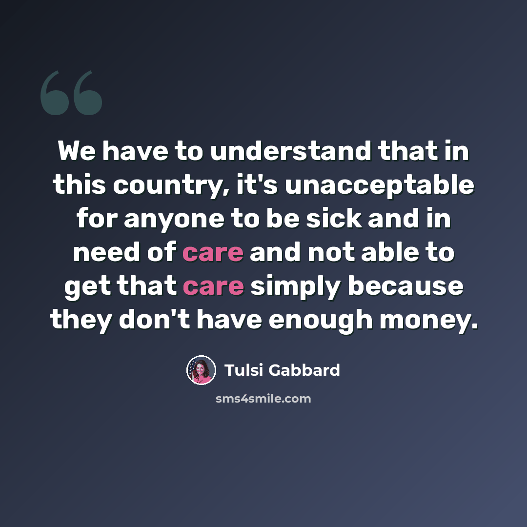 “We have to understand that in this country, it's unacceptable for anyone to be sick and in need of care and not able to get that care simply because they don't have enough money.” quote by Tulsi Gabbard