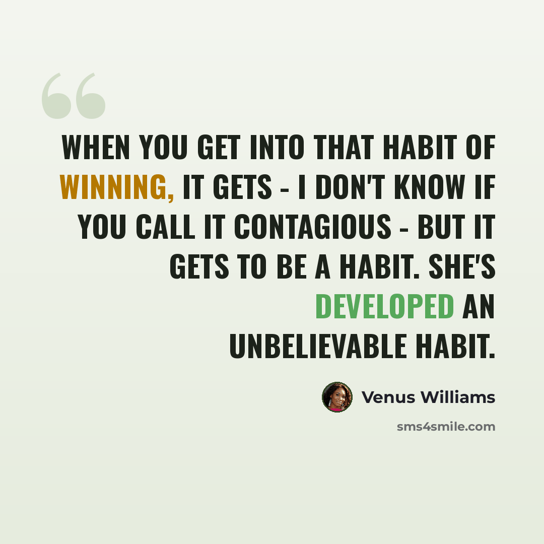 “When you get into that habit of winning, it gets - I don't know if you call it contagious - but it gets to be a habit. She's developed an unbelievable habit.” quote by Venus Williams