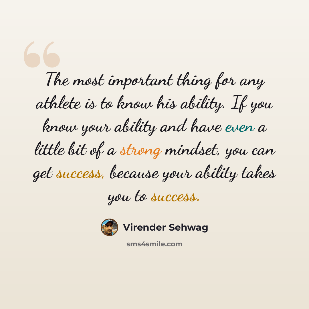 “The most important thing for any athlete is to know his ability. If you know your ability and have even a little bit of a strong mindset, you can get success, because your ability takes you to success.” quote by Virender Sehwag