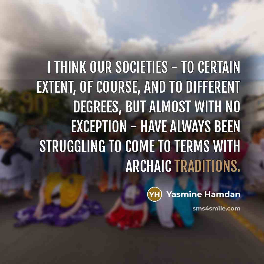 “I think our societies - to certain extent, of course, and to different degrees, but almost with no exception - have always been struggling to come to terms with archaic traditions.” quote by Yasmine Hamdan