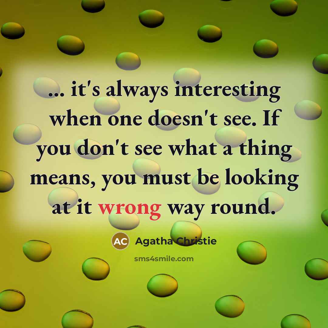 “... it's always interesting when one doesn't see. If you don't see what a thing means, you must be looking at it wrong way round.” quote by Agatha Christie