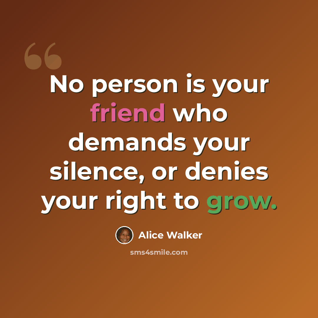 “No person is your friend who demands your silence, or denies your right to grow.” quote by Alice Walker