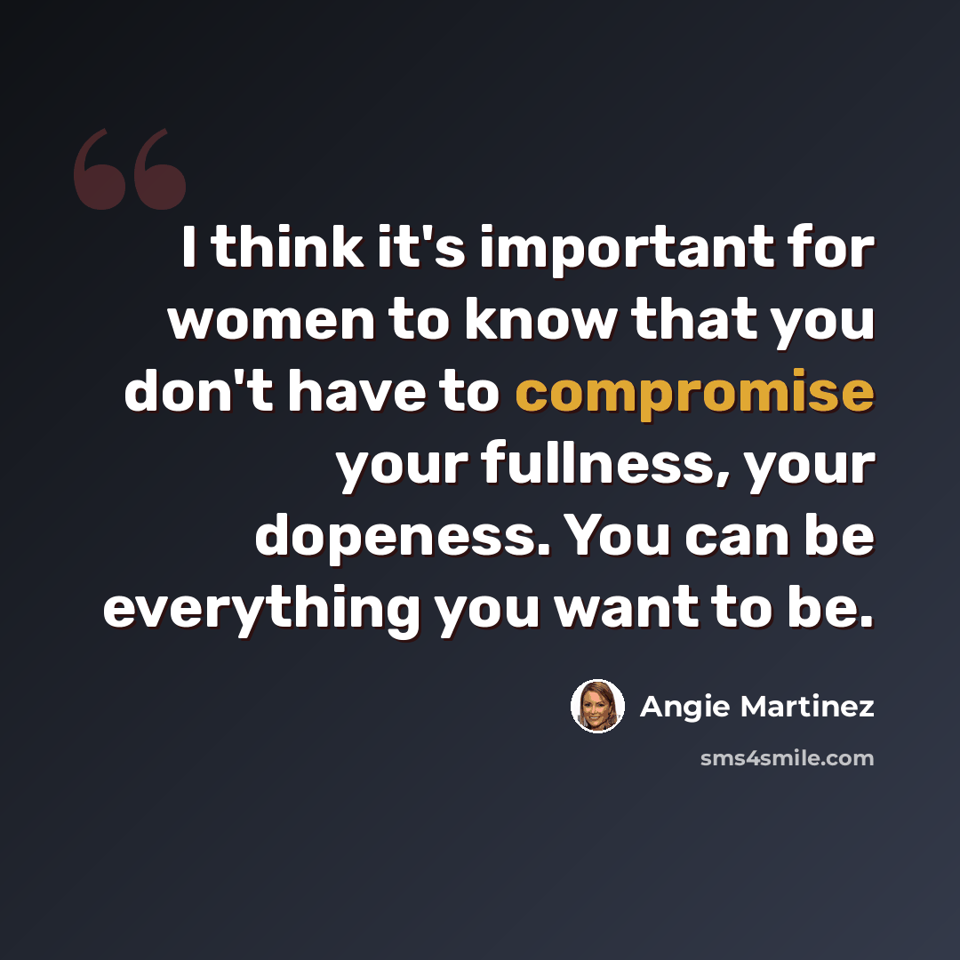 “I think it's important for women to know that you don't have to compromise your fullness, your dopeness. You can be everything you want to be.” quote by Angie Martinez