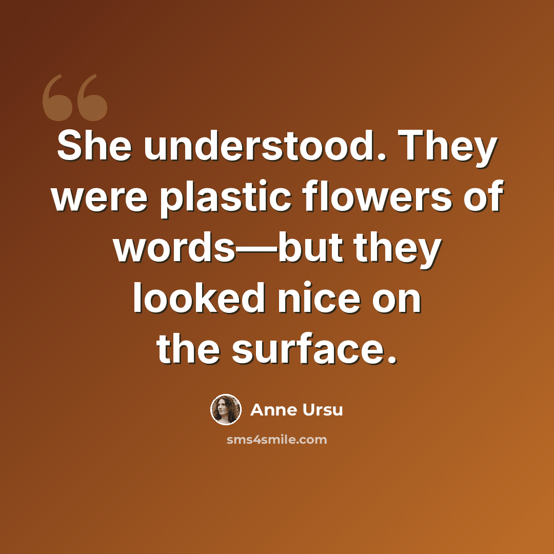 “She understood. They were plastic flowers of words—but they looked nice on the surface.” quote by Anne Ursu