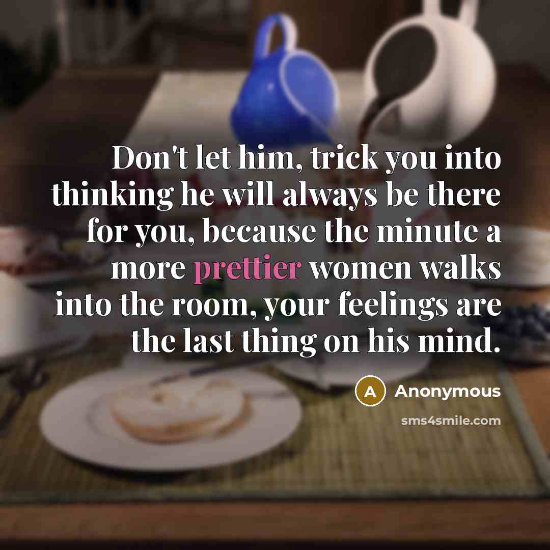“Don't let him, trick you into thinking he will always be there for you, because the minute a more prettier women walks into the room, your feelings are the last thing on his mind.” quote by Anonymous
