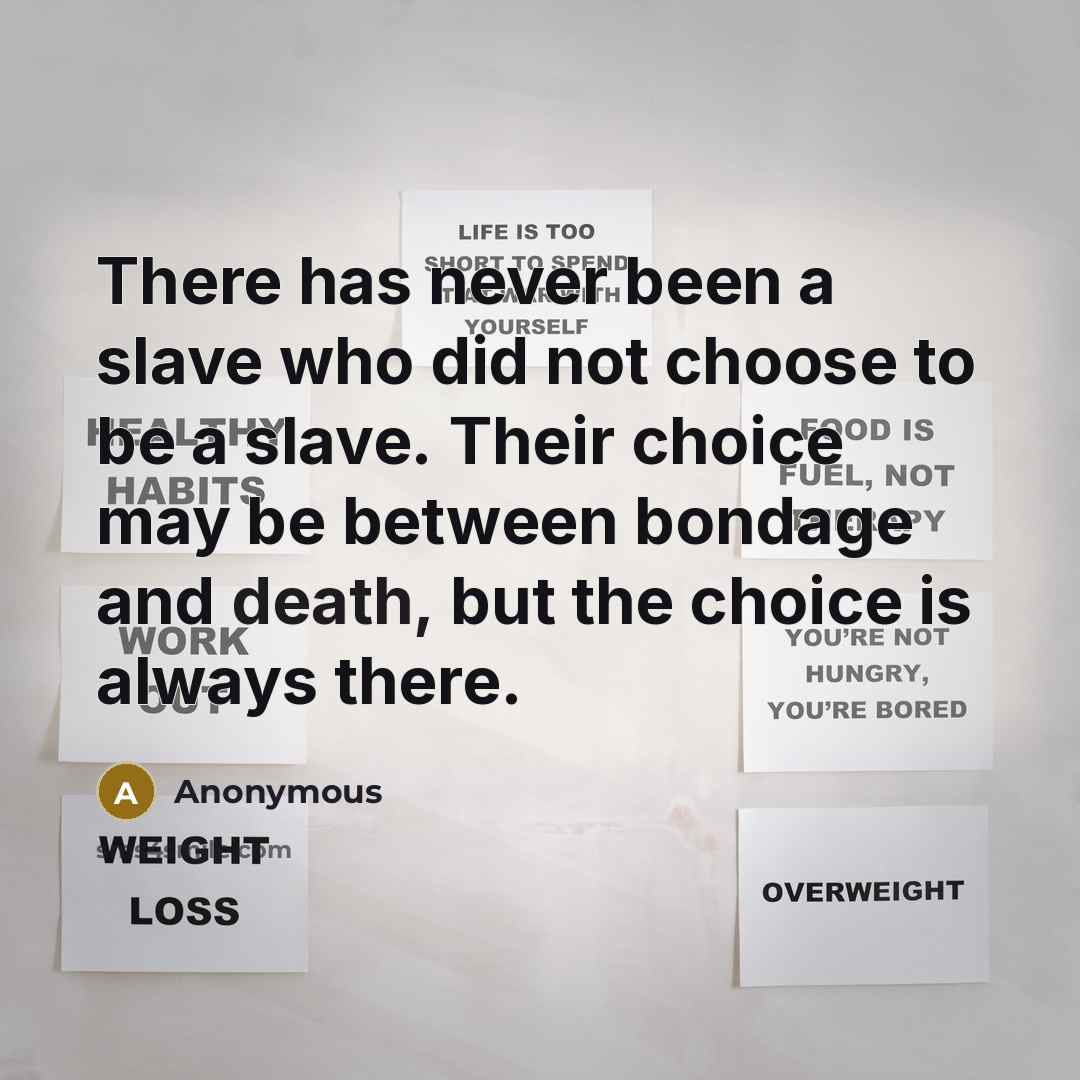 “There has never been a slave who did not choose to be a slave. Their choice may be between bondage and death, but the choice is always there.” quote by Anonymous