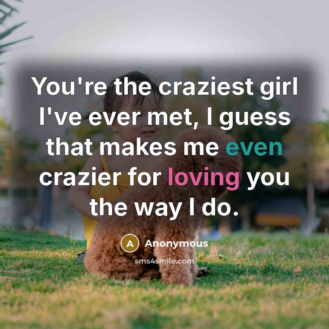 “You're the craziest girl I've ever met, I guess that makes me even crazier for loving you the way I do.” quote by Anonymous