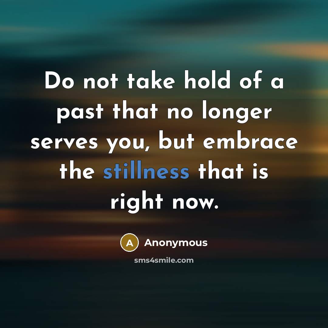 “Do not take hold of a past that no longer serves you, but embrace the stillness that is right now.” quote by Anonymous