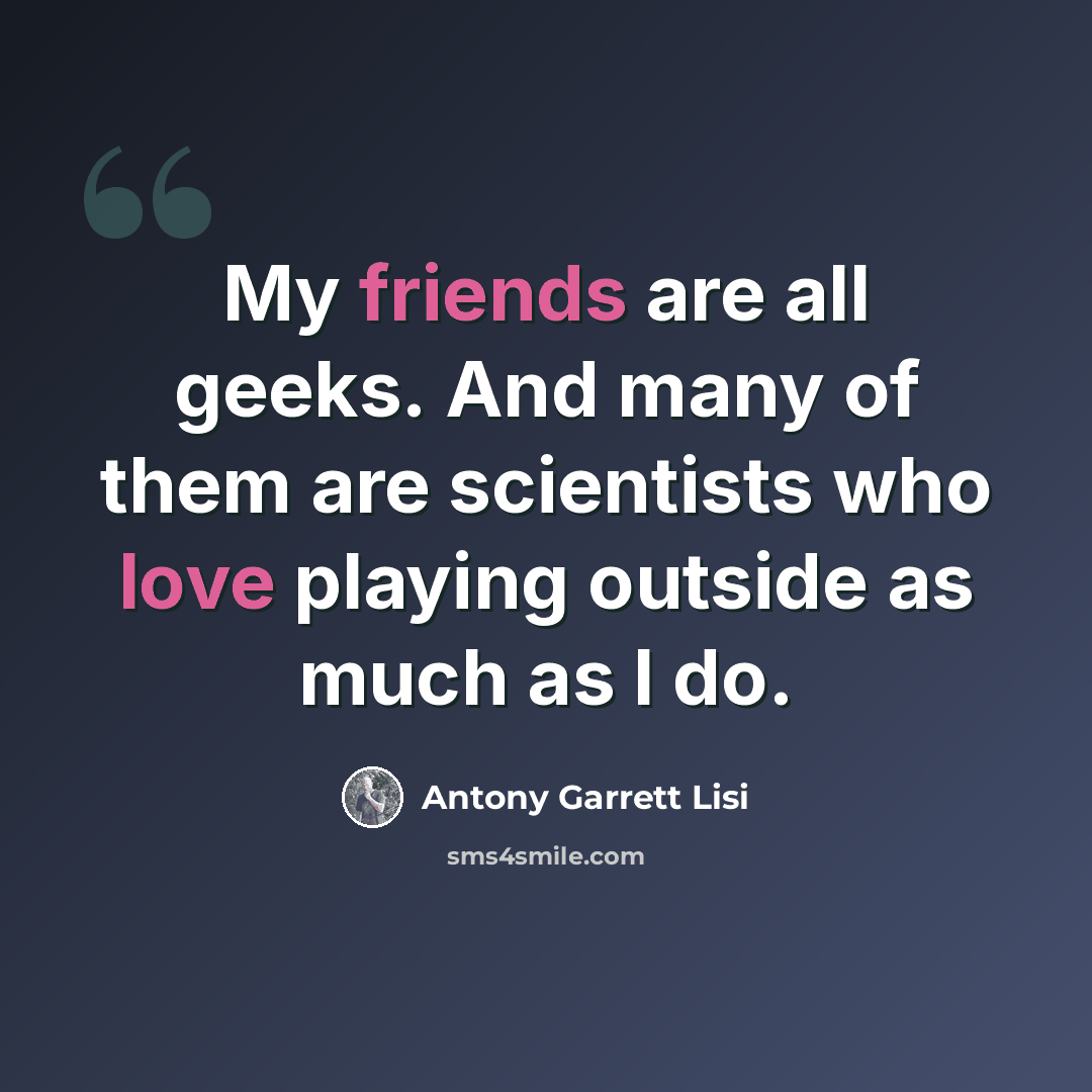 “My friends are all geeks. And many of them are scientists who love playing outside as much as I do.” quote by Antony Garrett Lisi