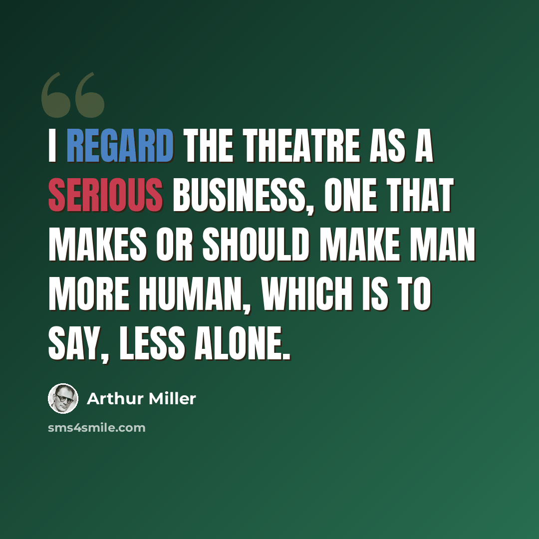 “I regard the theatre as a serious business, one that makes or should make man more human, which is to say, less alone.” quote by Arthur Miller