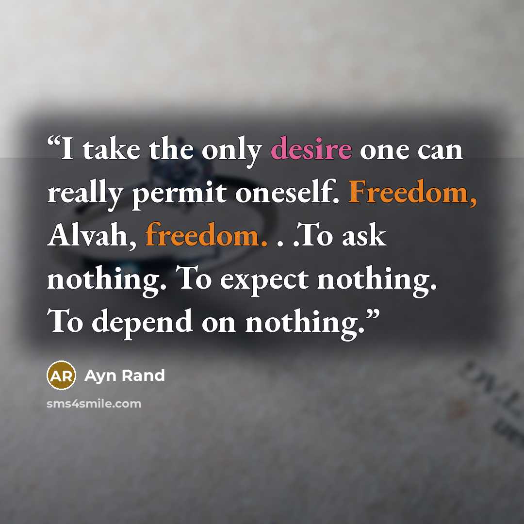 “I take the only desire one can really permit oneself. Freedom, Alvah, freedom. . .To ask nothing. To expect nothing. To depend on nothing.” quote by Ayn Rand