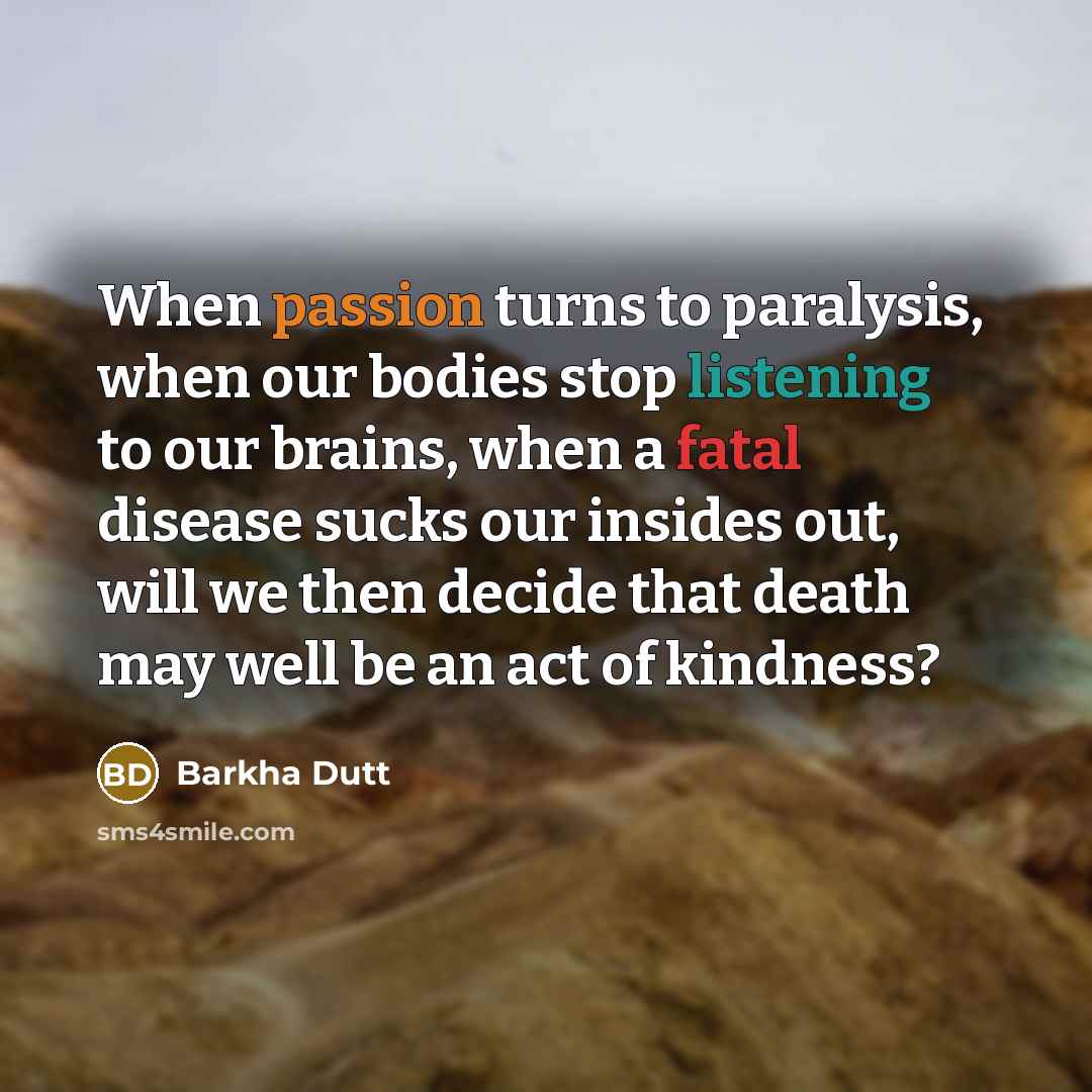 “When passion turns to paralysis, when our bodies stop listening to our brains, when a fatal disease sucks our insides out, will we then decide that death may well be an act of kindness?” quote by Barkha Dutt