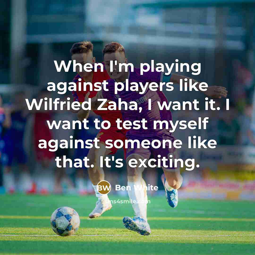 “When I'm playing against players like Wilfried Zaha, I want it. I want to test myself against someone like that. It's exciting.” quote by Ben White