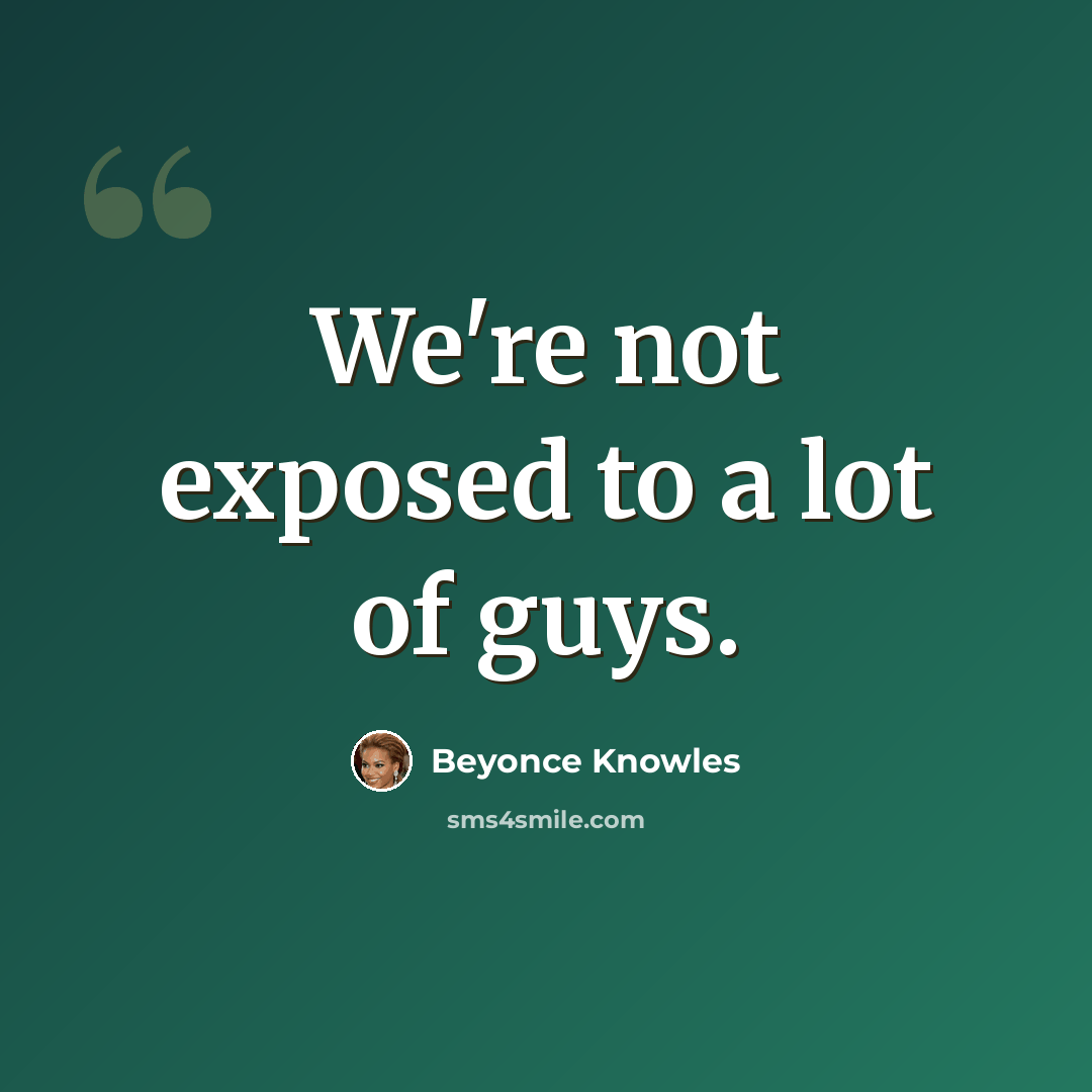 “We're not exposed to a lot of guys.” quote by Beyonce Knowles