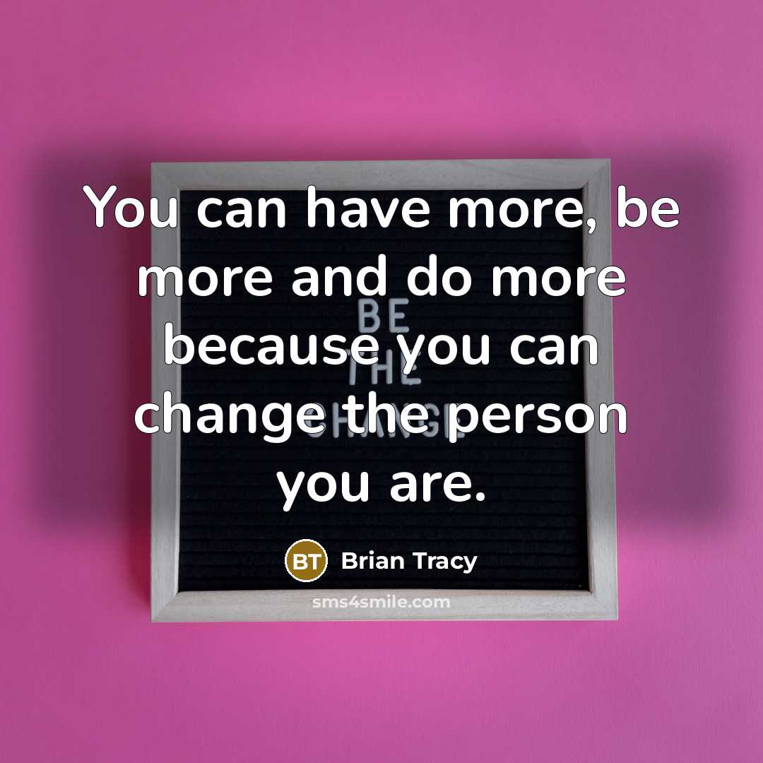 “You can have more, be more and do more because you can change the person you are.” quote by Brian Tracy