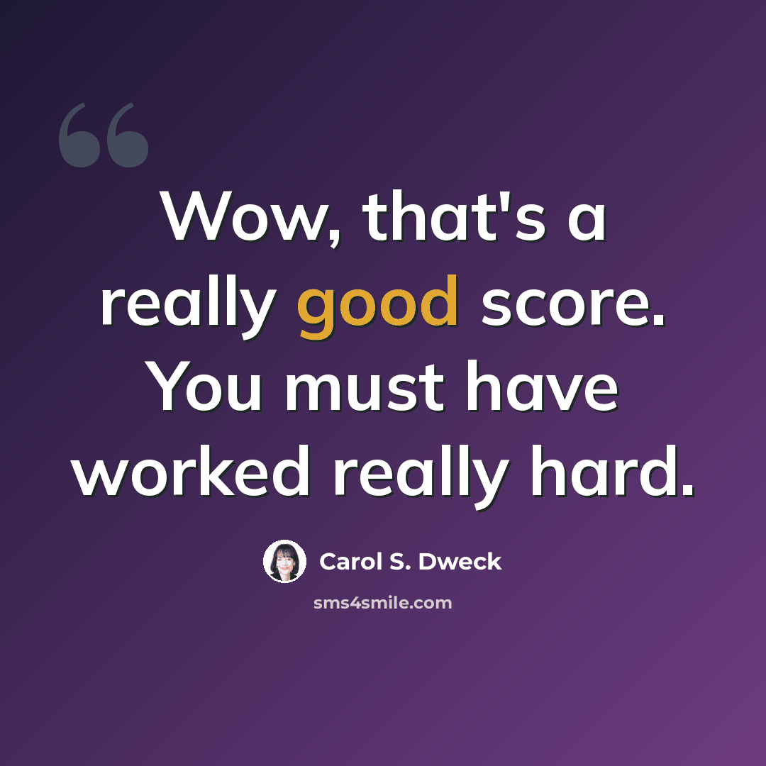 “Wow, that's a really good score. You must have worked really hard.” quote by Carol S. Dweck