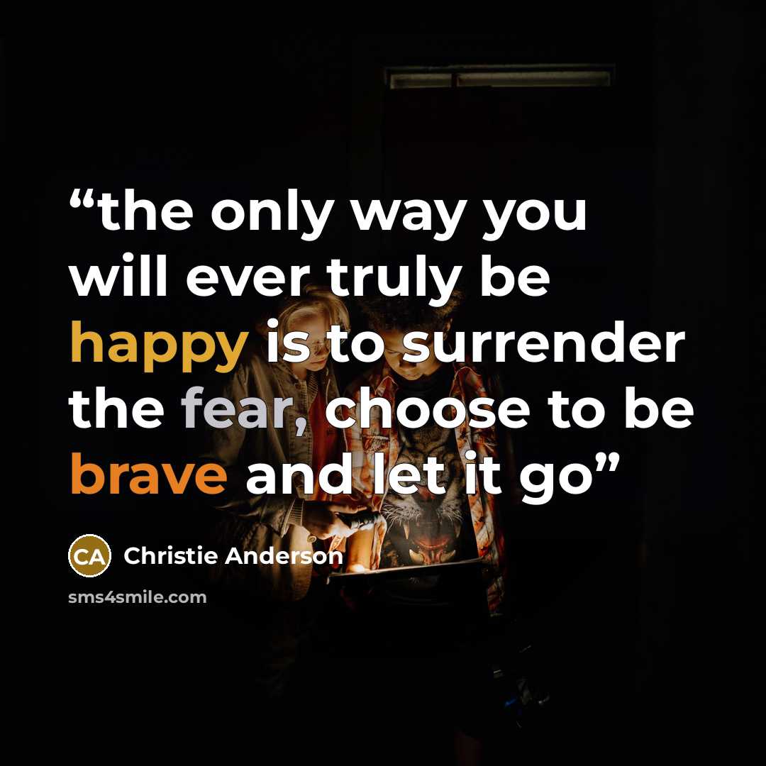 “the only way you will ever truly be happy is to surrender the fear, choose to be brave and let it go” quote by Christie Anderson