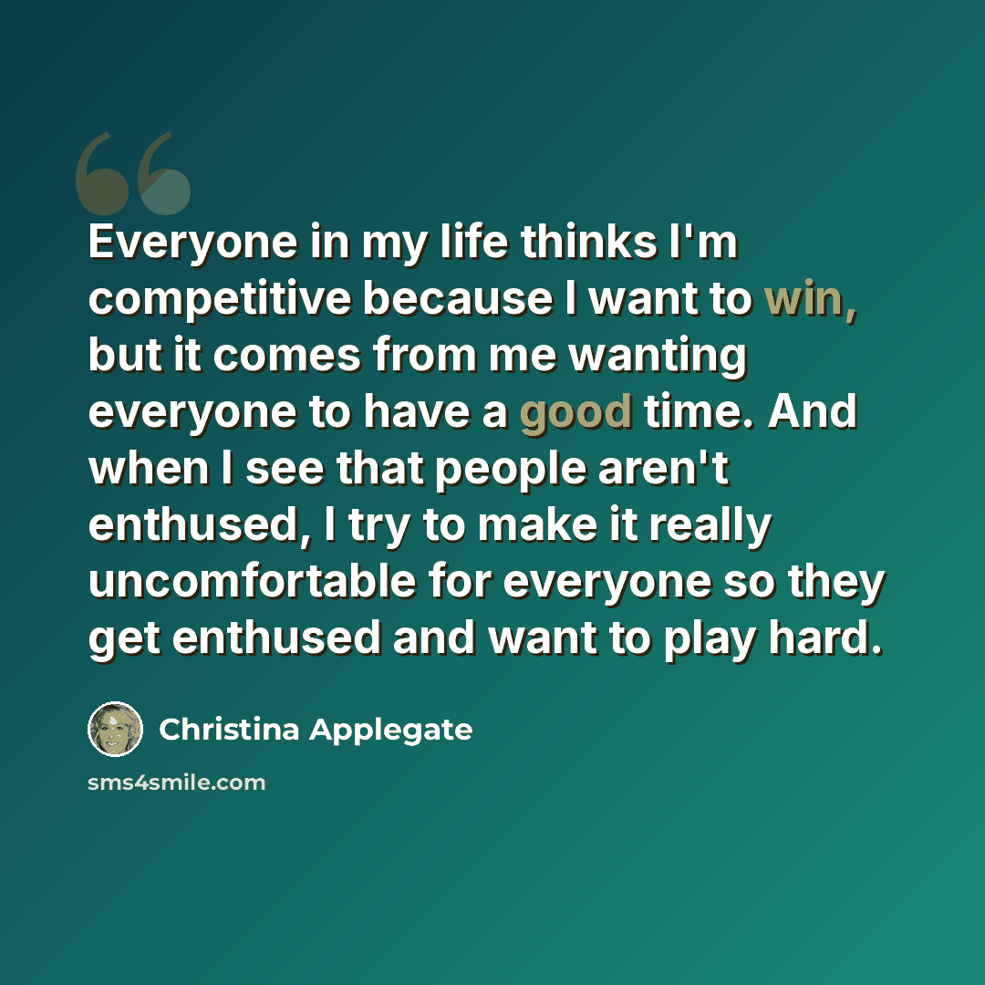 “Everyone in my life thinks I'm competitive because I want to win, but it comes from me wanting everyone to have a good time. And when I see that people aren't enthused, I try to make it really uncomfortable for everyone so they get enthused and want to play hard.” quote by Christina Applegate