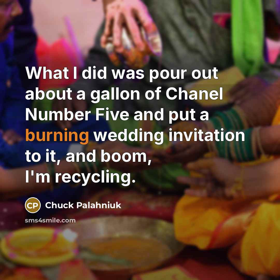 “What I did was pour out about a gallon of Chanel Number Five and put a burning wedding invitation to it, and boom, I'm recycling.” quote by Chuck Palahniuk