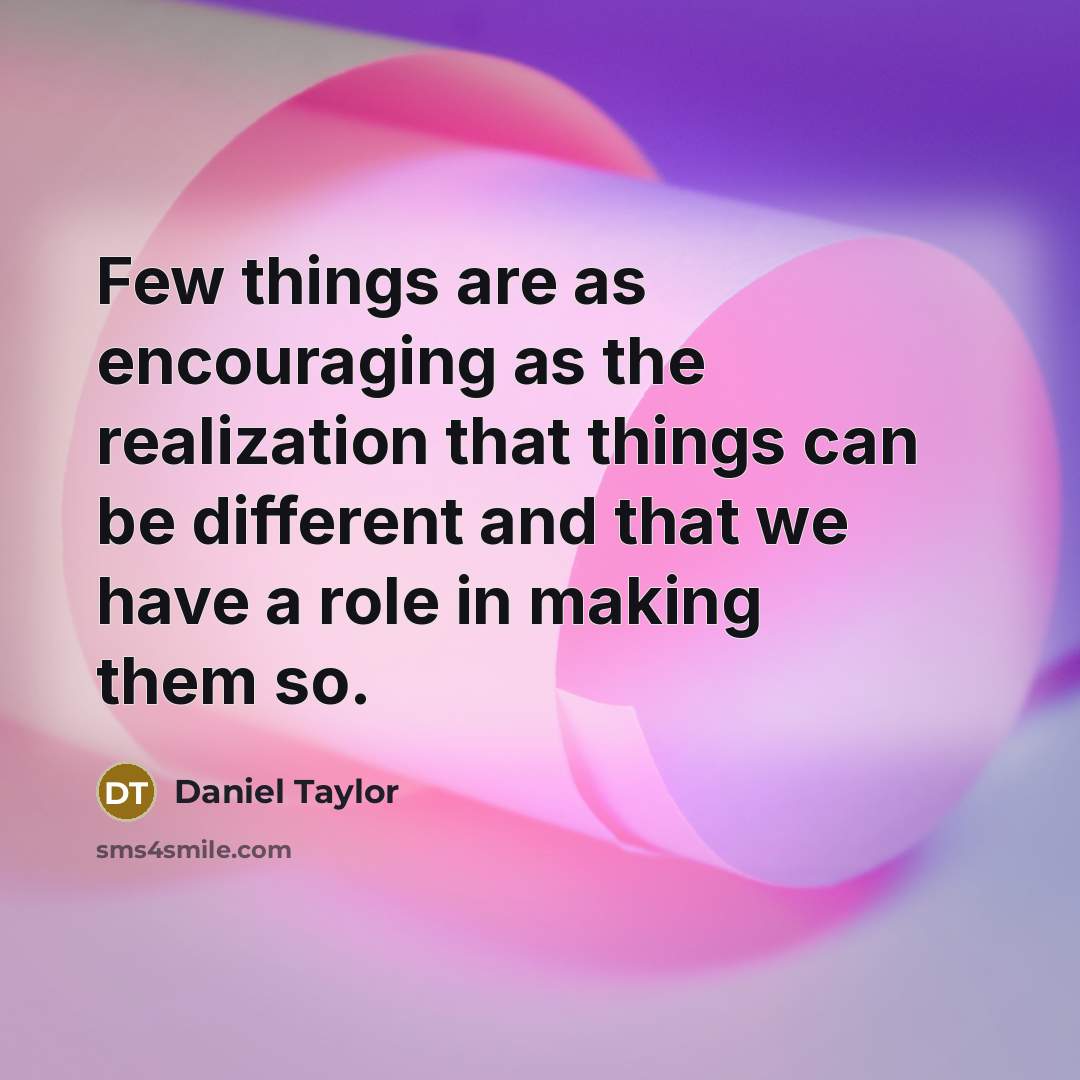 “Few things are as encouraging as the realization that things can be different and that we have a role in making them so.” quote by Daniel Taylor