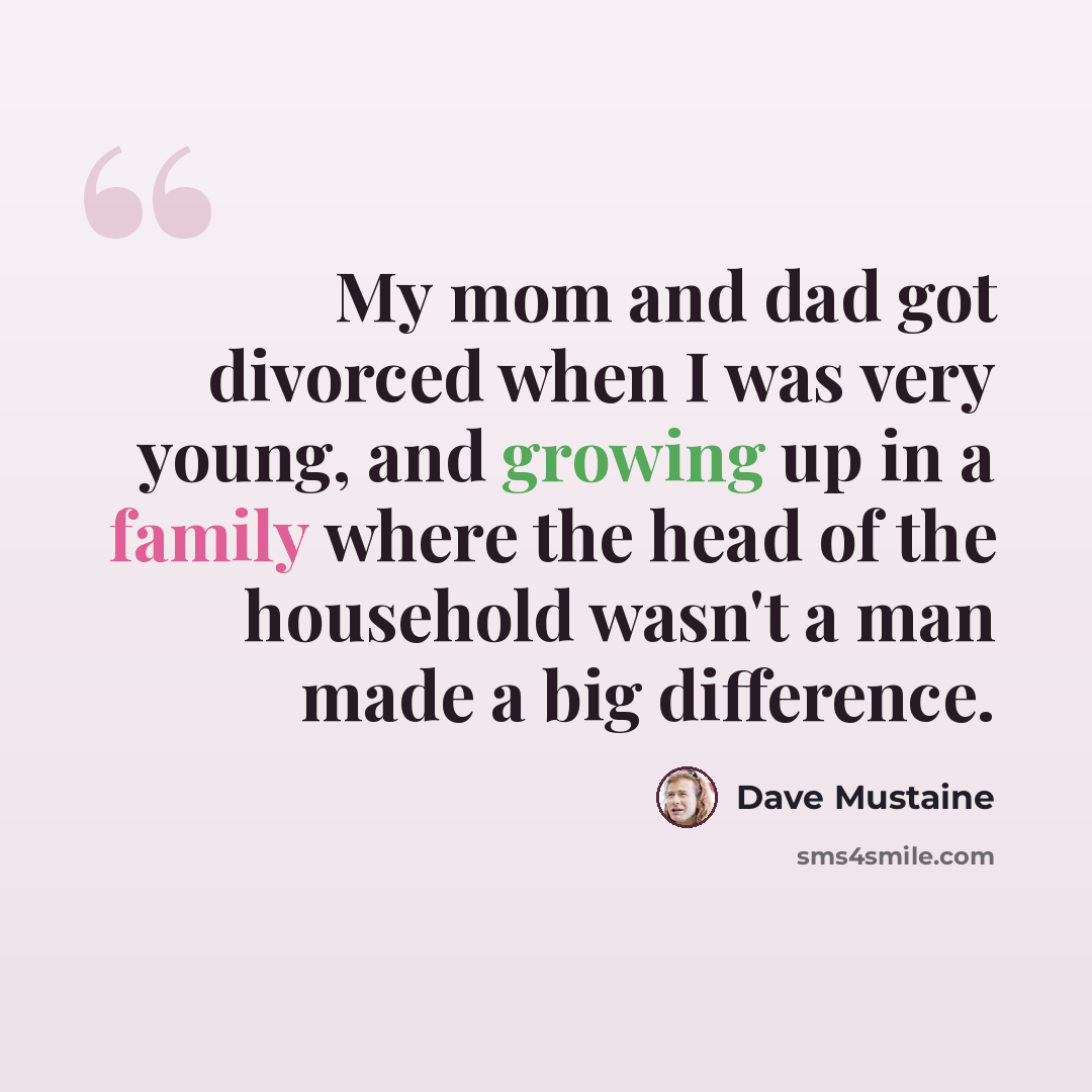“My mom and dad got divorced when I was very young, and growing up in a family where the head of the household wasn't a man made a big difference.” quote by Dave Mustaine