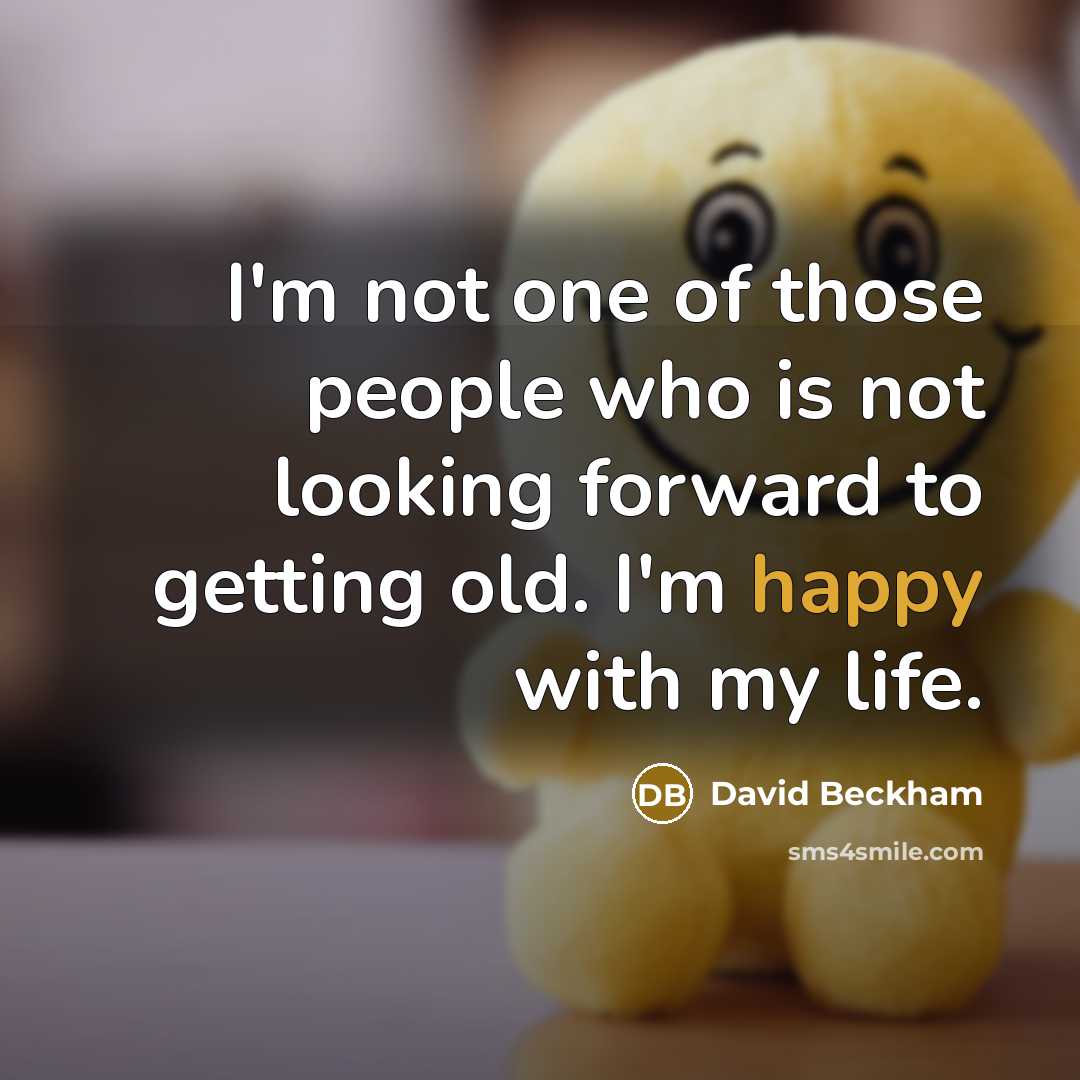 “I'm not one of those people who is not looking forward to getting old. I'm happy with my life.” quote by David Beckham