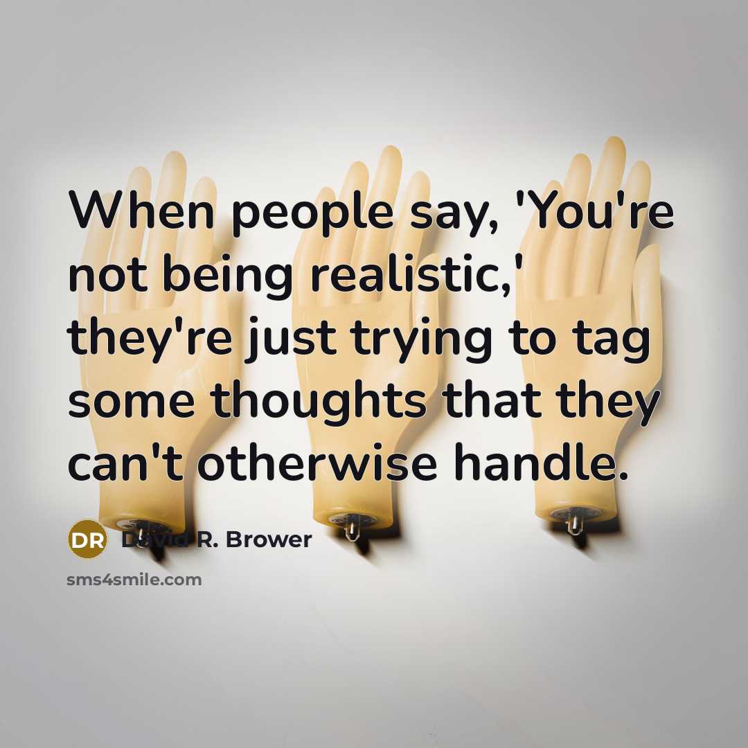 “When people say, 'You're not being realistic,' they're just trying to tag some thoughts that they can't otherwise handle.” quote by David R. Brower