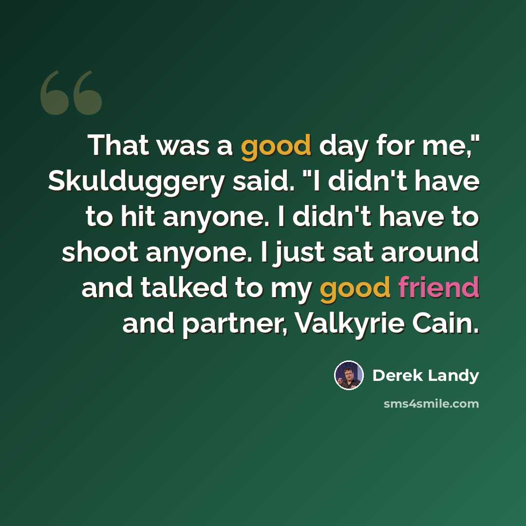 “That was a good day for me," Skulduggery said. "I didn't have to hit anyone. I didn't have to shoot anyone. I just sat around and talked to my good friend and partner, Valkyrie Cain.” quote by Derek Landy