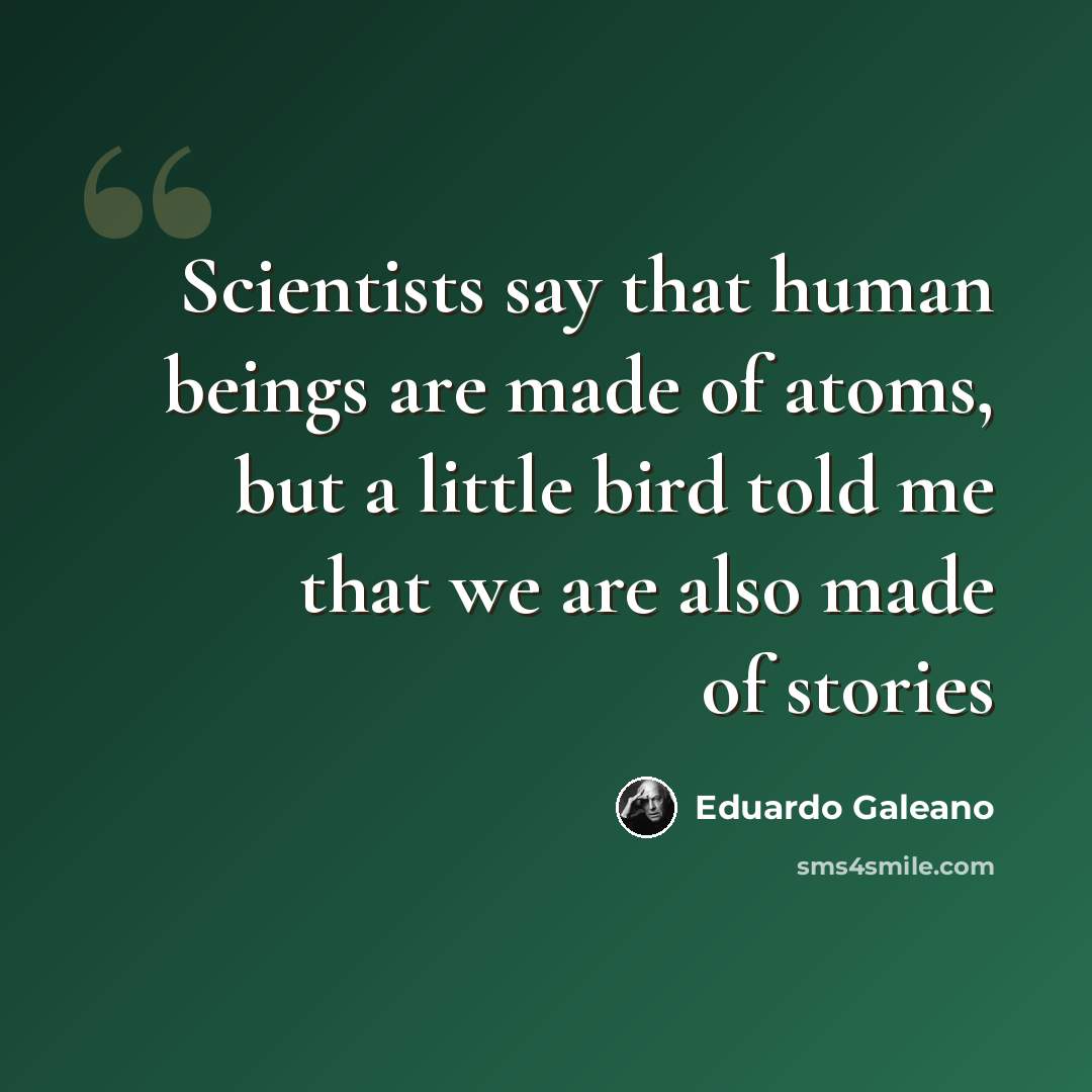 “Scientists say that human beings are made of atoms, but a little bird told me that we are also made of stories” quote by Eduardo Galeano