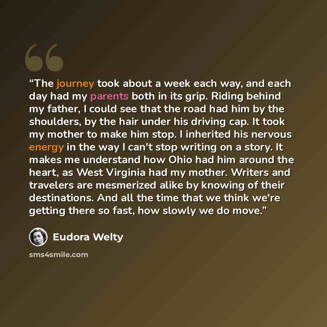 “The journey took about a week each way, and each day had my parents both in its grip. Riding behind my father, I could see that the road had him by the shoulders, by the hair under his driving cap. It took my mother to make him stop. I inherited his nervous energy in the way I can't stop writing…” quote by Eudora Welty