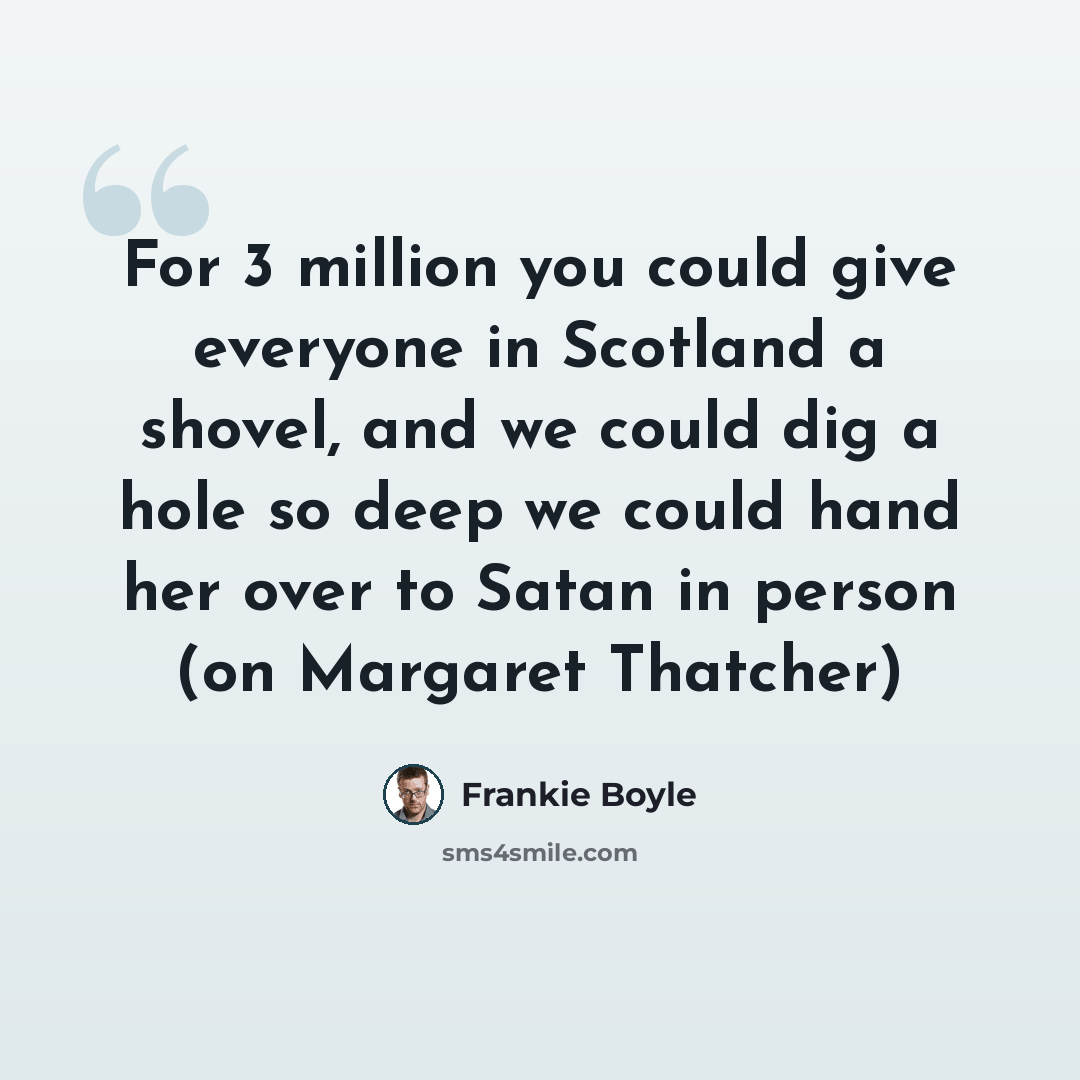 “For 3 million you could give everyone in Scotland a shovel, and we could dig a hole so deep we could hand her over to Satan in person (on Margaret Thatcher)” quote by Frankie Boyle