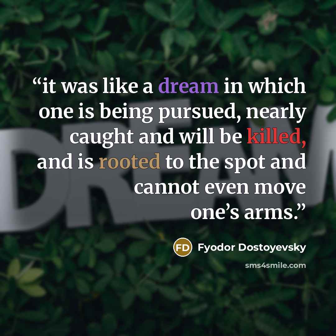“it was like a dream in which one is being pursued, nearly caught and will be killed, and is rooted to the spot and cannot even move one’s arms.” quote by Fyodor Dostoyevsky