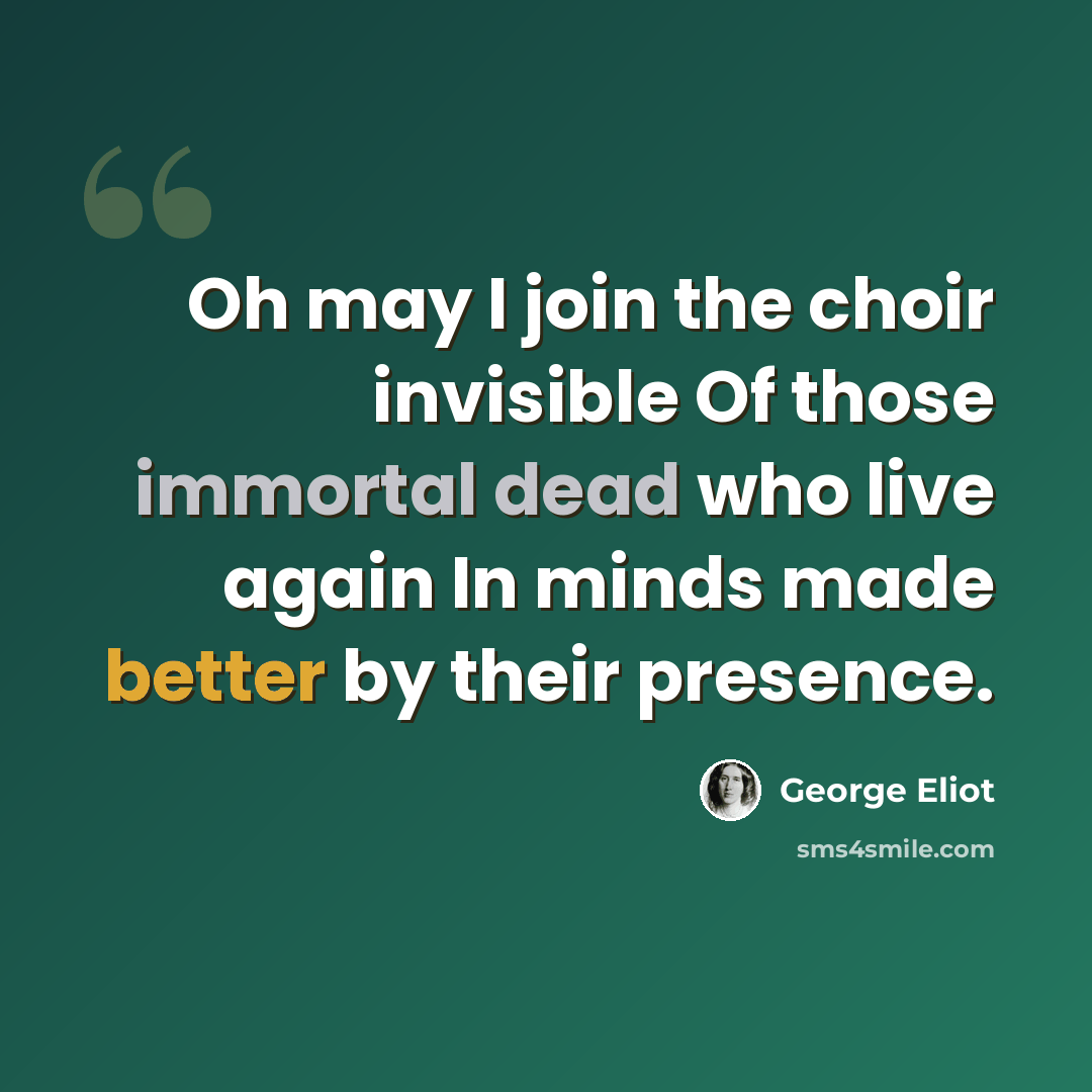 “Oh may I join the choir invisible Of those immortal dead who live again In minds made better by their presence.” quote by George Eliot