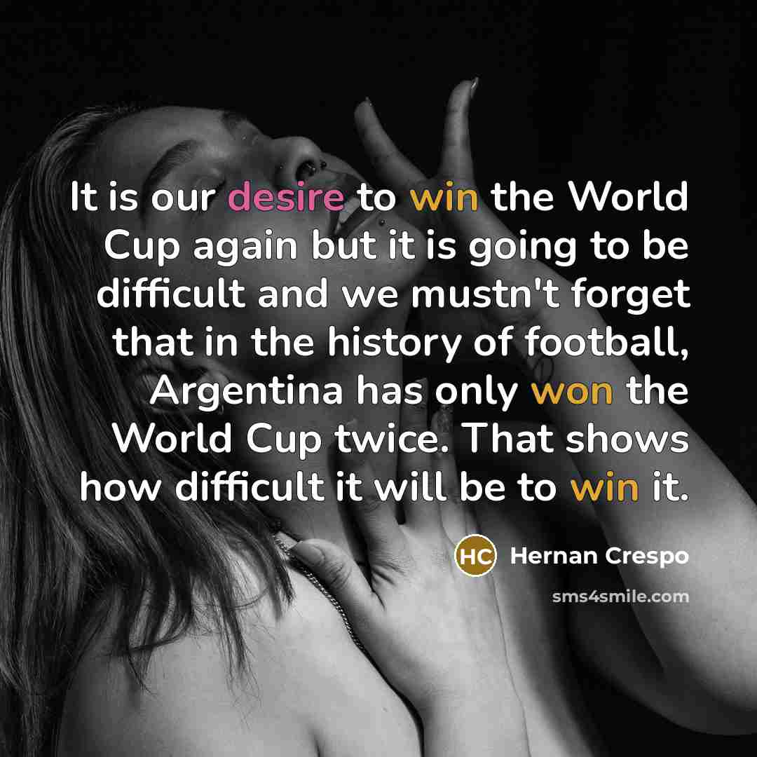 “It is our desire to win the World Cup again but it is going to be difficult and we mustn't forget that in the history of football, Argentina has only won the World Cup twice. That shows how difficult it will be to win it.” quote by Hernan Crespo