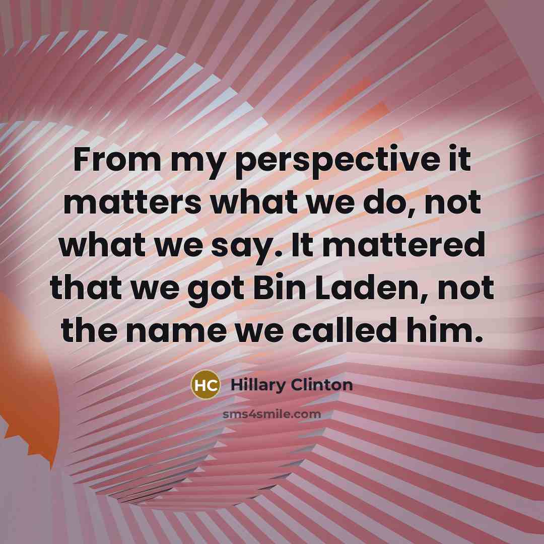 “From my perspective it matters what we do, not what we say. It mattered that we got Bin Laden, not the name we called him.” quote by Hillary Clinton