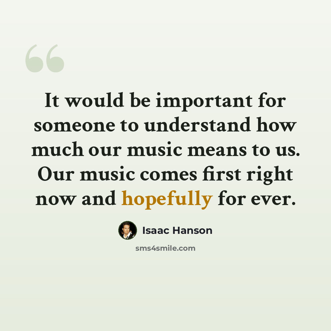 “It would be important for someone to understand how much our music means to us. Our music comes first right now and hopefully for ever.” quote by Isaac Hanson
