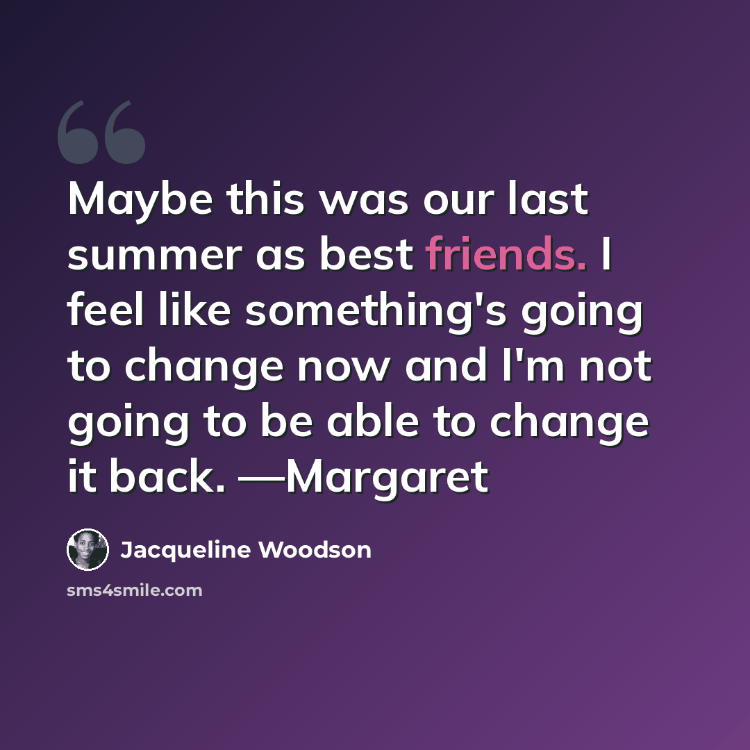“Maybe this was our last summer as best friends. I feel like something's going to change now and I'm not going to be able to change it back. —Margaret” quote by Jacqueline Woodson