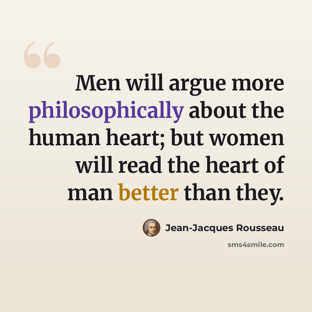 “Men will argue more philosophically about the human heart; but women will read the heart of man better than they.” quote by Jean-Jacques Rousseau