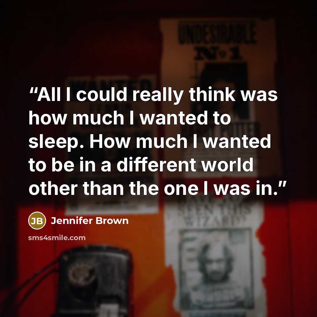 “All I could really think was how much I wanted to sleep. How much I wanted to be in a different world other than the one I was in.” quote by Jennifer Brown