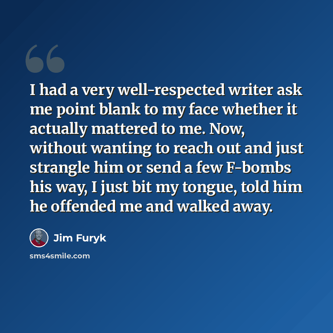 “I had a very well-respected writer ask me point blank to my face whether it actually mattered to me. Now, without wanting to reach out and just strangle him or send a few F-bombs his way, I just bit my tongue, told him he offended me and walked away.” quote by Jim Furyk