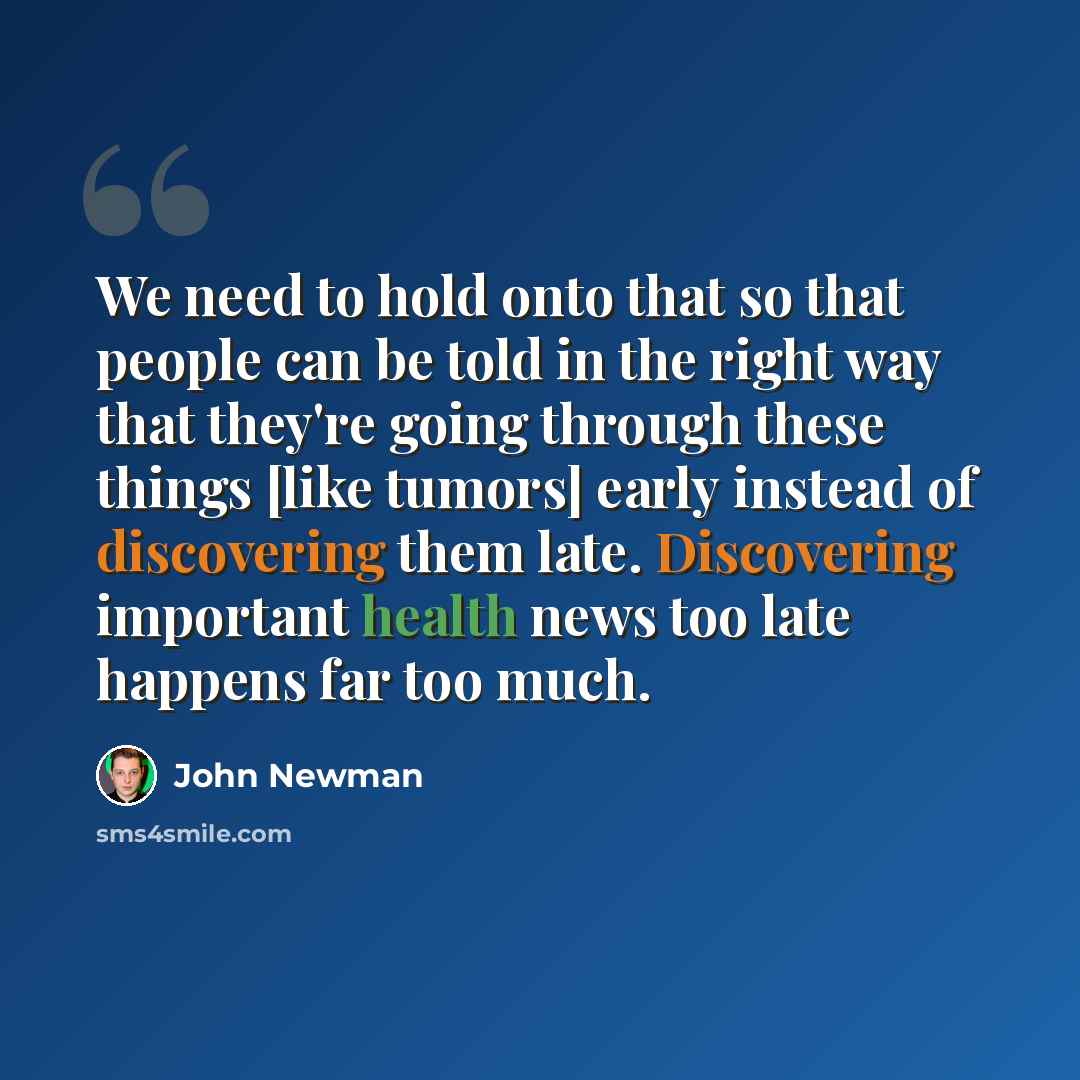 “We need to hold onto that so that people can be told in the right way that they're going through these things [like tumors] early instead of discovering them late. Discovering important health news too late happens far too much.” quote by John Newman