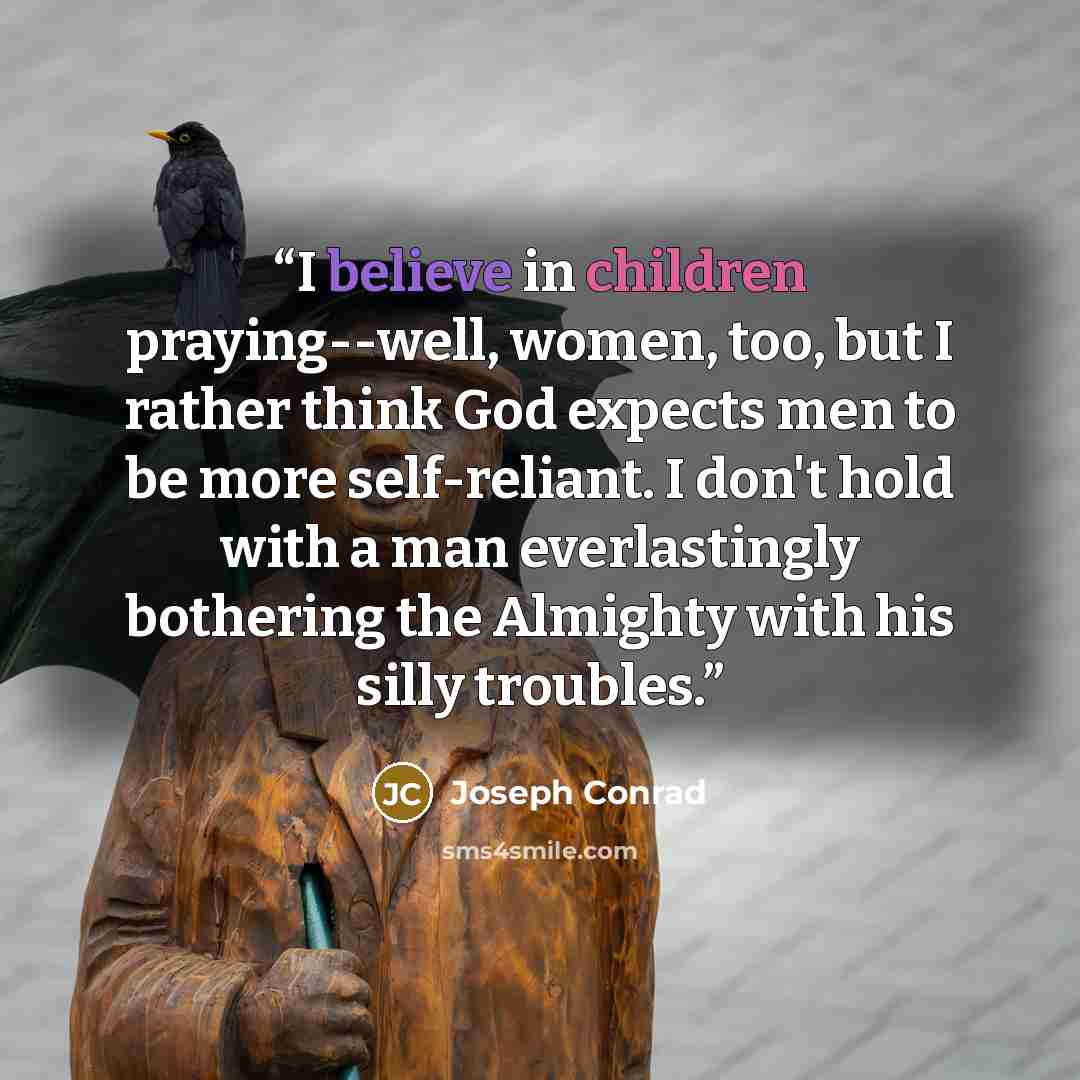 “I believe in children praying--well, women, too, but I rather think God expects men to be more self-reliant. I don't hold with a man everlastingly bothering the Almighty with his silly troubles.” quote by Joseph Conrad