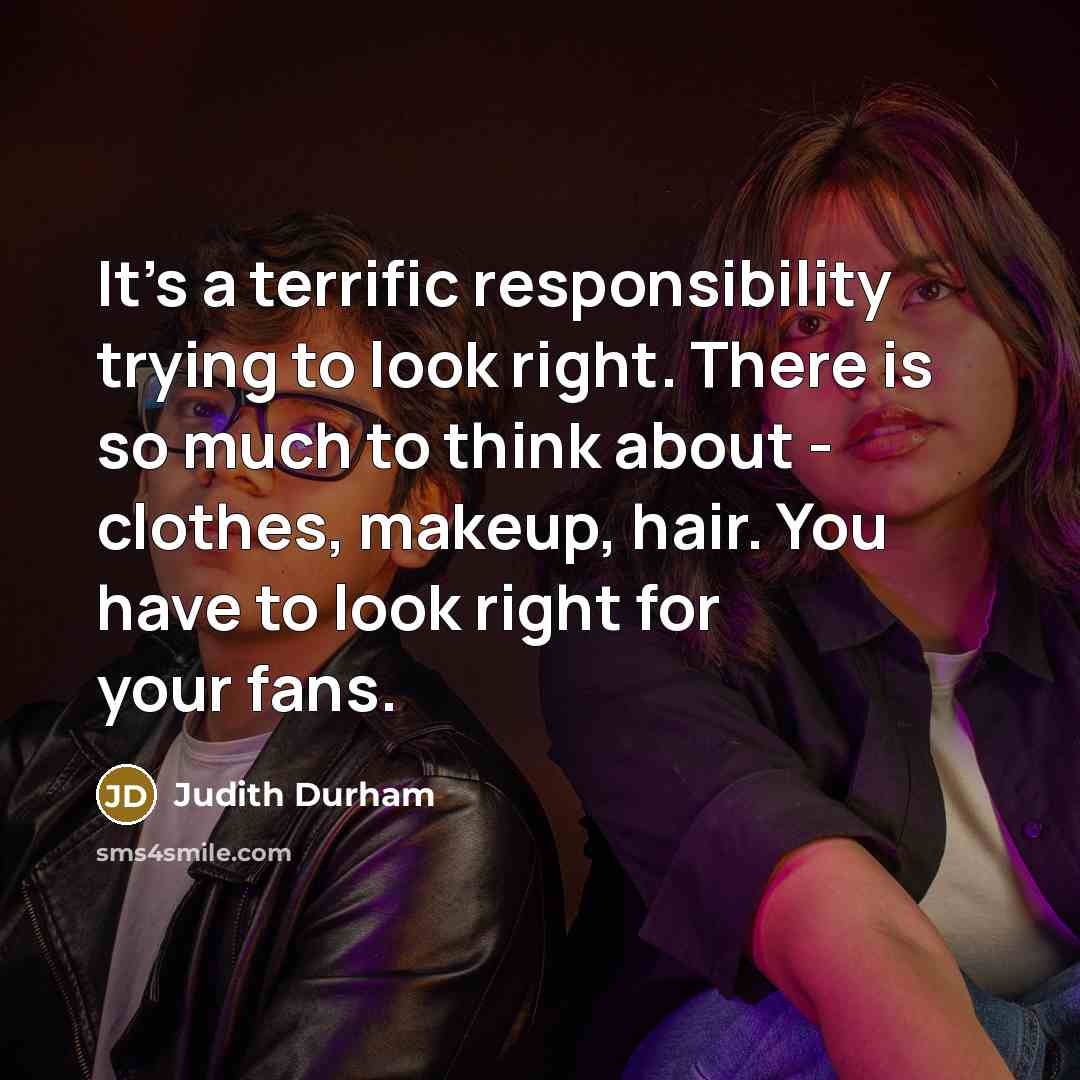 “It's a terrific responsibility trying to look right. There is so much to think about - clothes, makeup, hair. You have to look right for your fans.” quote by Judith Durham