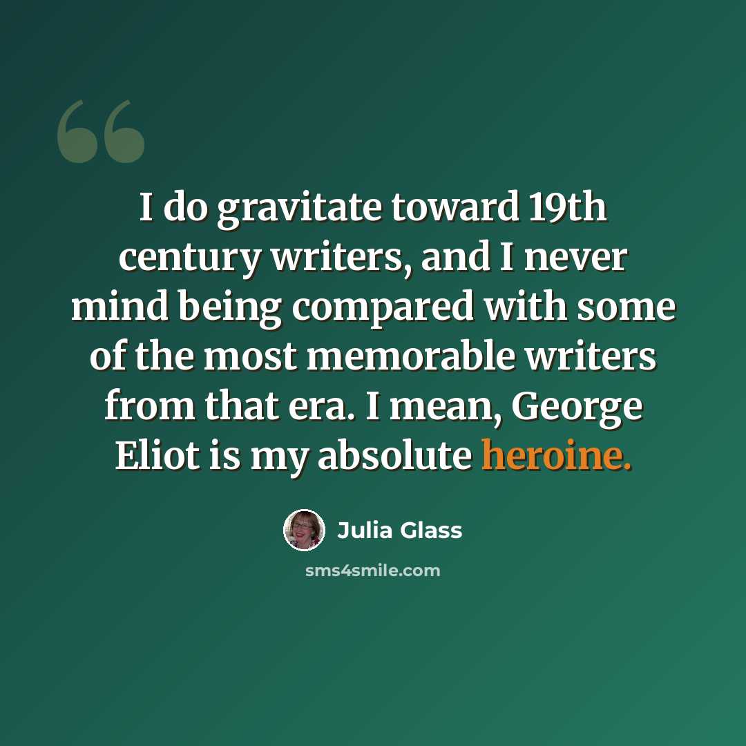 “I do gravitate toward 19th century writers, and I never mind being compared with some of the most memorable writers from that era. I mean, George Eliot is my absolute heroine.” quote by Julia Glass